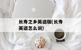 长寿之乡英语版(长寿英语怎么说)