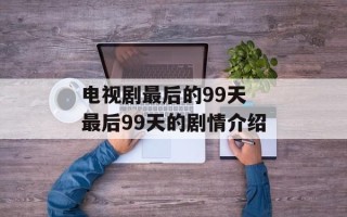电视剧最后的99天 最后99天的剧情介绍