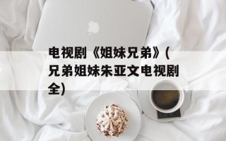 电视剧《姐妹兄弟》(兄弟姐妹朱亚文电视剧全)