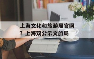 上海文化和旅游局官网？上海双公示文旅局