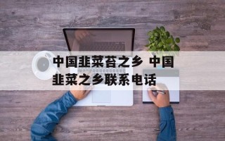中国韭菜苔之乡 中国韭菜之乡联系电话