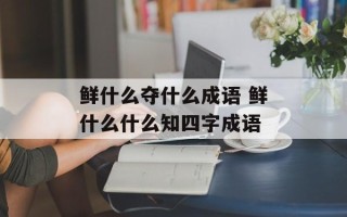 鲜什么夺什么成语 鲜什么什么知四字成语