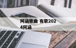 阿涵歌曲 有歌2024阿涵