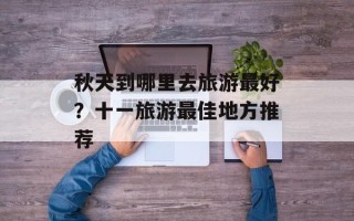 秋天到哪里去旅游最好？十一旅游最佳地方推荐