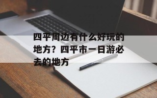 四平周边有什么好玩的地方？四平市一日游必去的地方