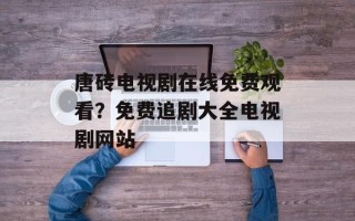 唐砖电视剧在线免费观看？免费追剧大全电视剧网站