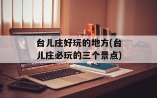台儿庄好玩的地方(台儿庄必玩的三个景点)