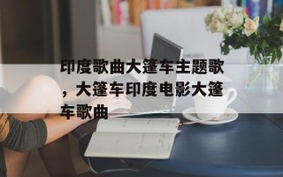 印度歌曲大篷车主题歌，大篷车印度电影大篷车歌曲