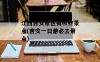 江西吉安景区有哪些景点(吉安一日游必去景点)