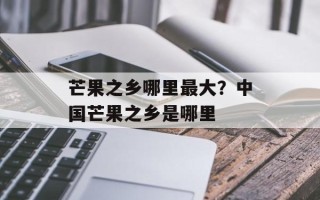 芒果之乡哪里最大？中国芒果之乡是哪里