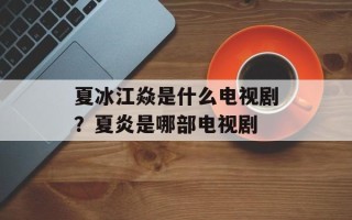 夏冰江焱是什么电视剧？夏炎是哪部电视剧