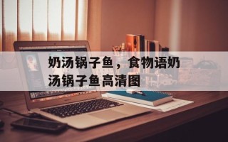 奶汤锅子鱼，食物语奶汤锅子鱼高清图