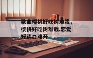 歌曲樱桃好吃树难栽，樱桃好吃树难栽,恋爱好谈口难开