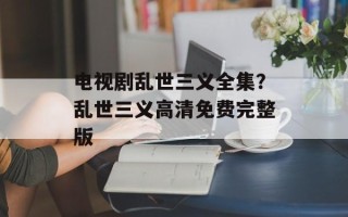 电视剧乱世三义全集？乱世三义高清免费完整版