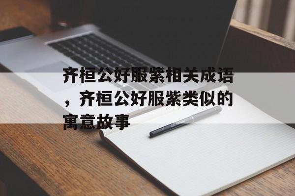 齐桓公好服紫相关成语，齐桓公好服紫类似的寓意故事-第1张图片-