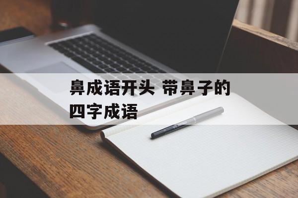 鼻成语开头 带鼻子的四字成语-第1张图片-