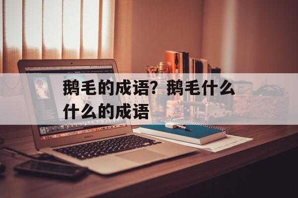 鹅毛的成语？鹅毛什么什么的成语-第1张图片-