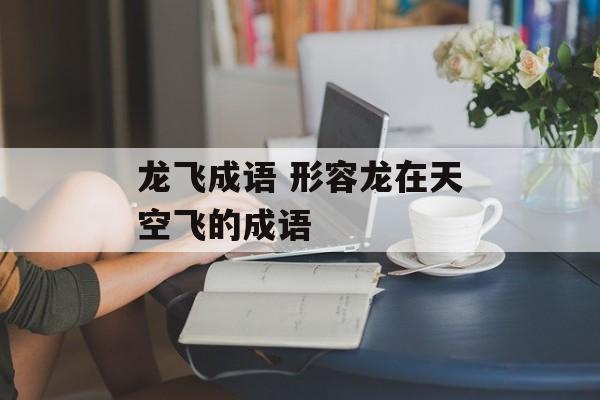 龙飞成语 形容龙在天空飞的成语-第1张图片-