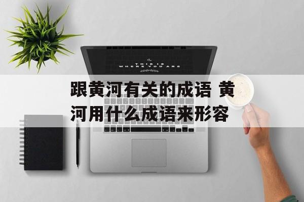 跟黄河有关的成语 黄河用什么成语来形容-第1张图片-