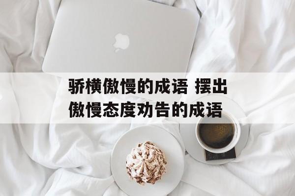 骄横傲慢的成语 摆出傲慢态度劝告的成语-第1张图片-