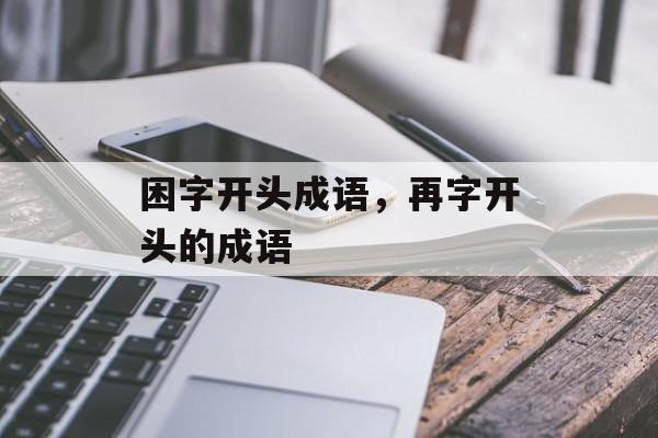 困字开头成语，再字开头的成语-第1张图片-