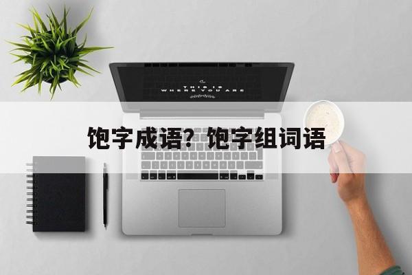 饱字成语？饱字组词语-第1张图片-