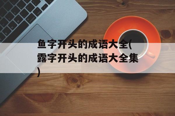 鱼字开头的成语大全(露字开头的成语大全集)-第1张图片-