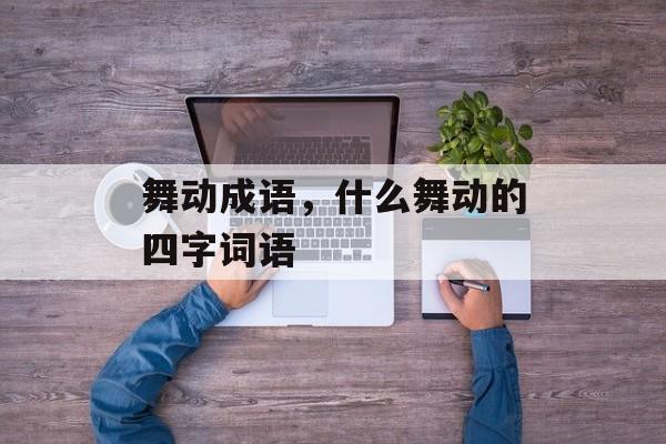 舞动成语，什么舞动的四字词语-第1张图片-