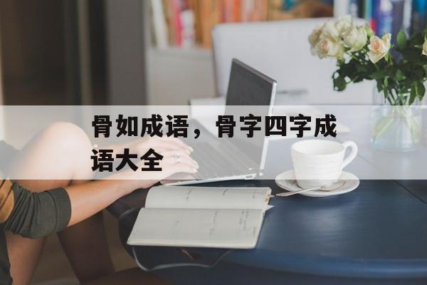 骨如成语，骨字四字成语大全-第1张图片-