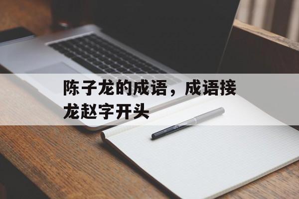 陈子龙的成语，成语接龙赵字开头-第1张图片-