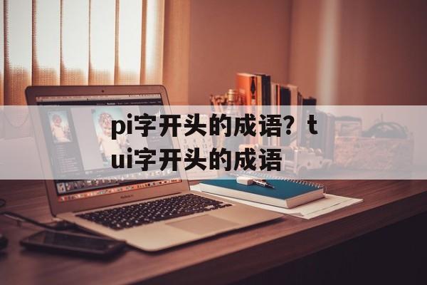 pi字开头的成语？tui字开头的成语-第1张图片-