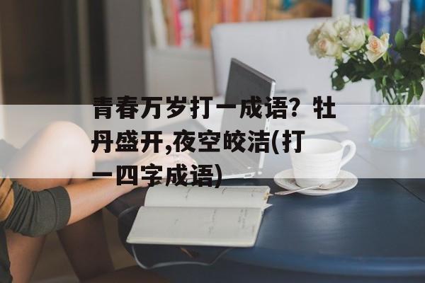 青春万岁打一成语？牡丹盛开,夜空皎洁(打一四字成语)-第1张图片-