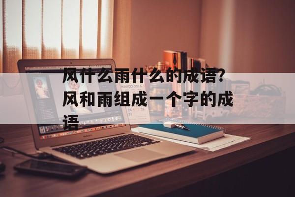 风什么雨什么的成语？风和雨组成一个字的成语-第1张图片-