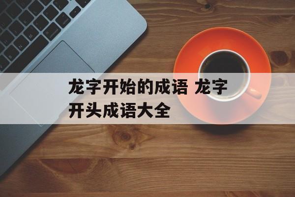 龙字开始的成语 龙字开头成语大全-第1张图片-