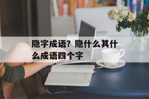 隐字成语？隐什么其什么成语四个字-第1张图片-