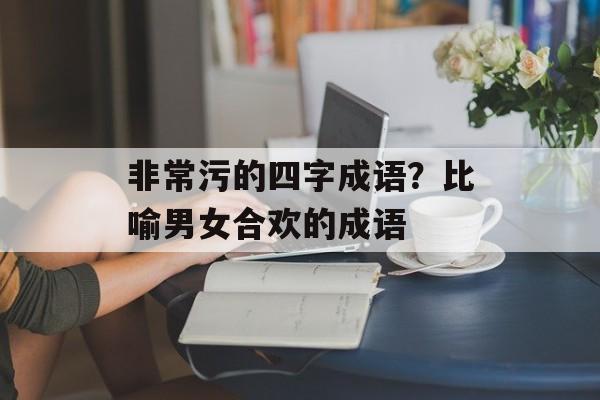非常污的四字成语？比喻男女合欢的成语-第1张图片-
