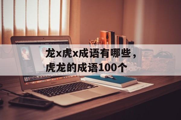 龙x虎x成语有哪些，虎龙的成语100个-第1张图片-