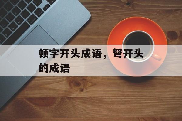 顿字开头成语，弩开头的成语-第1张图片-
