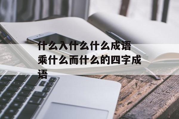 什么入什么什么成语 乘什么而什么的四字成语-第1张图片-