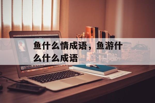 鱼什么情成语，鱼游什么什么成语-第1张图片-