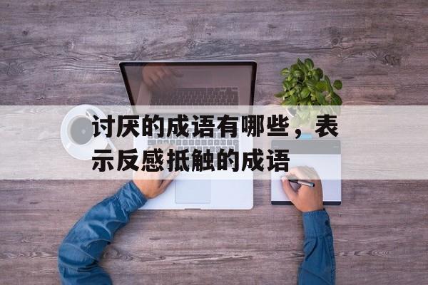 讨厌的成语有哪些，表示反感抵触的成语-第1张图片-