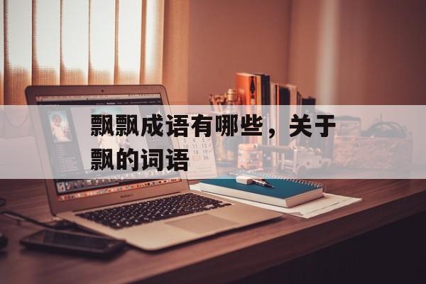 飘飘成语有哪些，关于飘的词语-第1张图片-