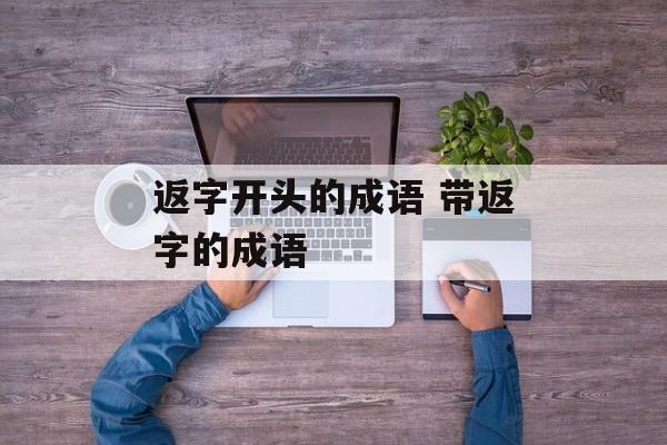 返字开头的成语 带返字的成语-第1张图片-