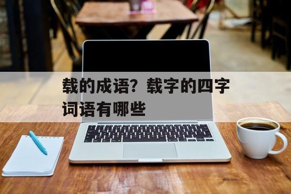 载的成语？载字的四字词语有哪些-第1张图片-