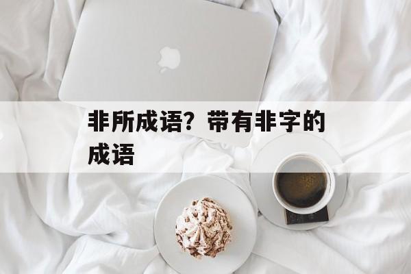 非所成语？带有非字的成语-第1张图片-