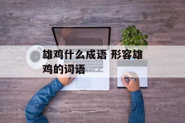 雄鸡什么成语 形容雄鸡的词语-第1张图片-