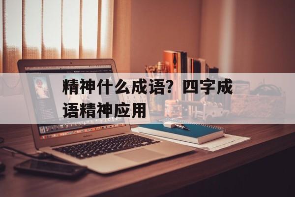 精神什么成语？四字成语精神应用-第1张图片-