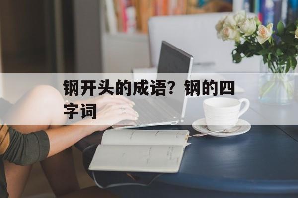 钢开头的成语？钢的四字词-第1张图片-