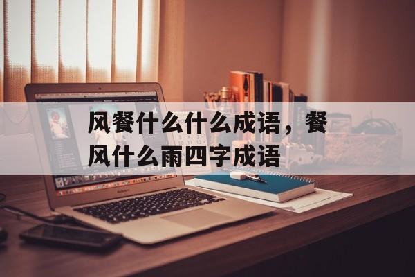 风餐什么什么成语，餐风什么雨四字成语-第1张图片-