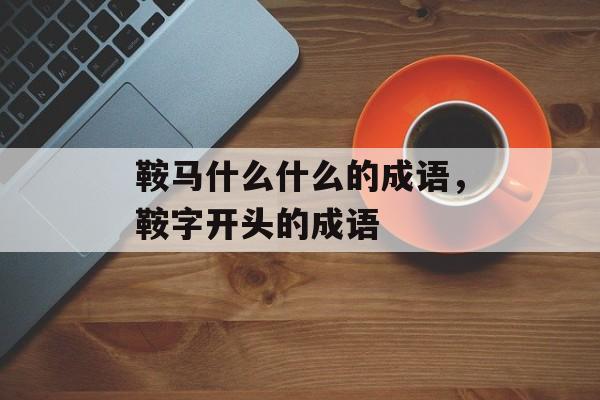 鞍马什么什么的成语，鞍字开头的成语-第1张图片-